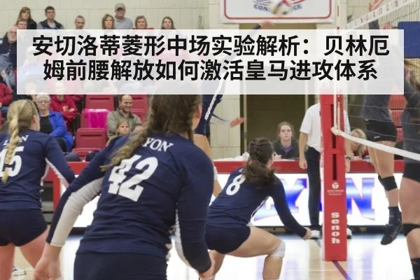 安切洛蒂菱形中场实验解析:贝林厄姆前腰解放如何激活皇马进攻体系