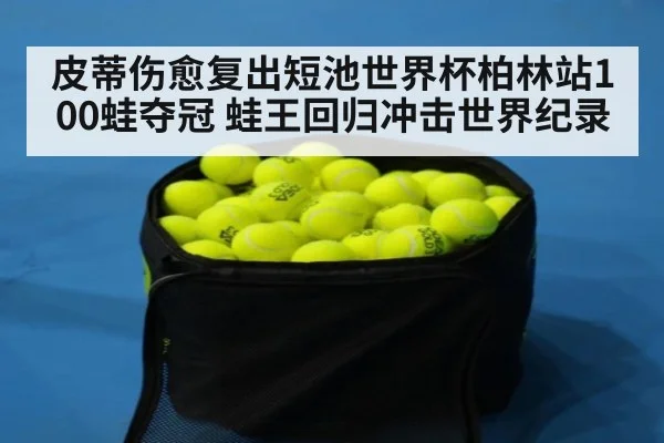 皮蒂伤愈复出短池世界杯柏林站100蛙夺冠 蛙王回归冲击世界纪录