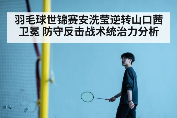 羽毛球世锦赛安洗莹逆转山口茜卫冕 防守反击战术统治力分析
