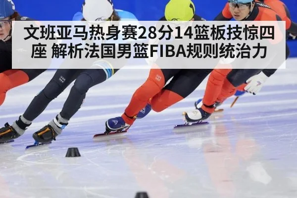 文班亚马热身赛28分14篮板技惊四座 解析法国男篮FIBA规则统治力