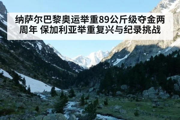 纳萨尔巴黎奥运举重89公斤级夺金两周年 保加利亚举重复兴与纪录挑战