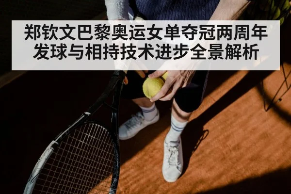 郑钦文巴黎奥运女单夺冠两周年 发球与相持技术进步全景解析