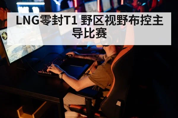 LNG零封T1 野区视野布控主导比赛