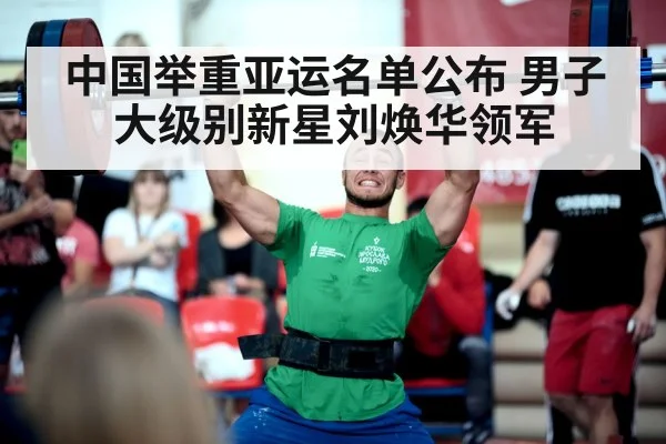 中国举重亚运名单公布 男子大级别新星刘焕华领军